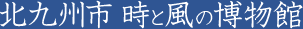 北九州市 時と風の博物館
