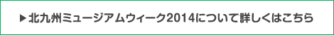 北九州ミュージアムウィーク2014について詳しくはこちら