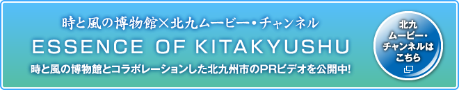 時と風の博物館×北九州ムービーチャンネル ESSENCE OF KITAKYUSHU 時と風の博物館とコラボレーションした北九州市のPRビデオを公開中！